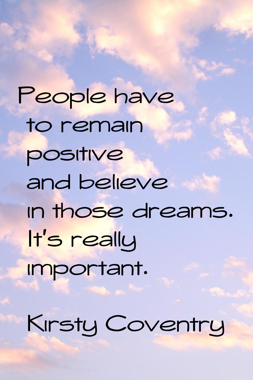 People have to remain positive and believe in those dreams. It's really important.
