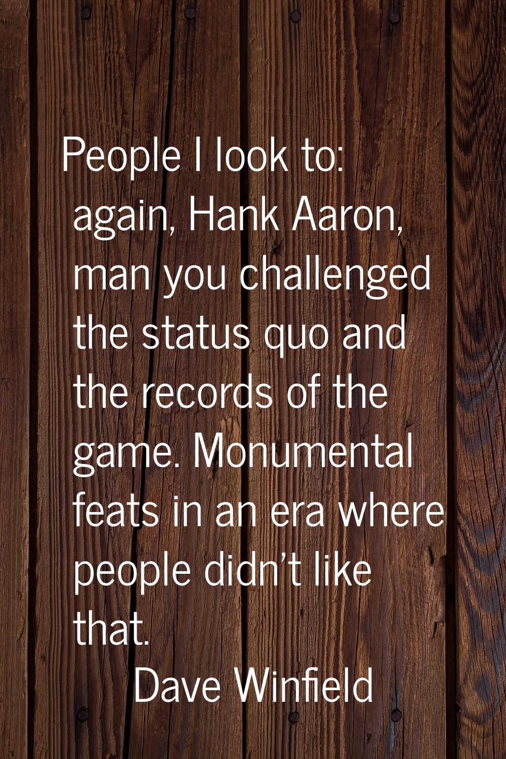 People I look to: again, Hank Aaron, man you challenged the status quo and the records of the game.