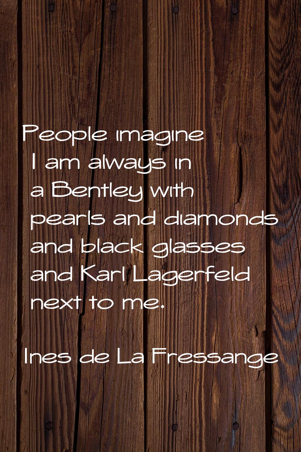 People imagine I am always in a Bentley with pearls and diamonds and black glasses and Karl Lagerfe