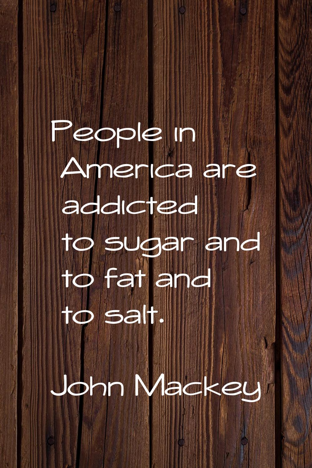 People in America are addicted to sugar and to fat and to salt.