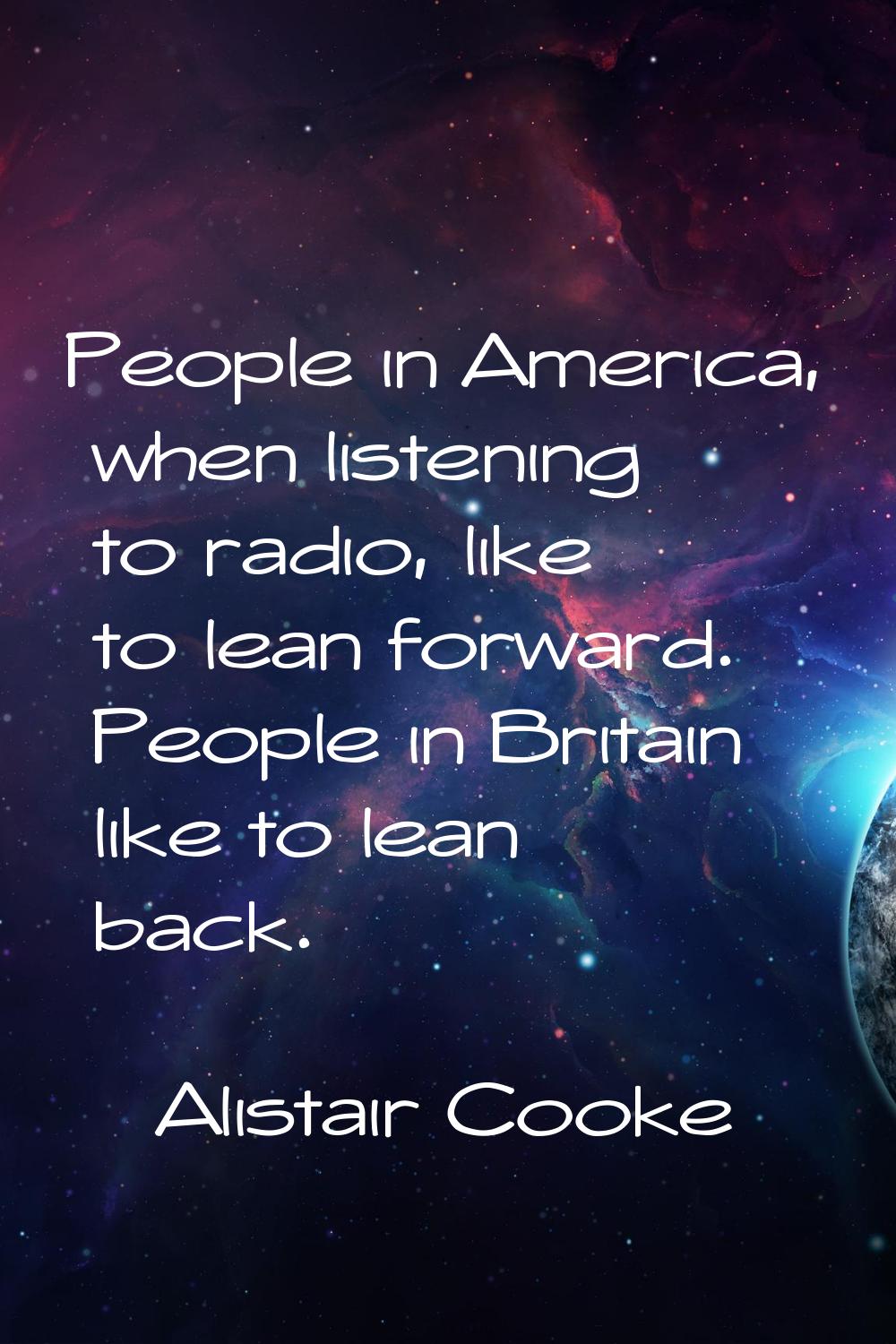People in America, when listening to radio, like to lean forward. People in Britain like to lean ba