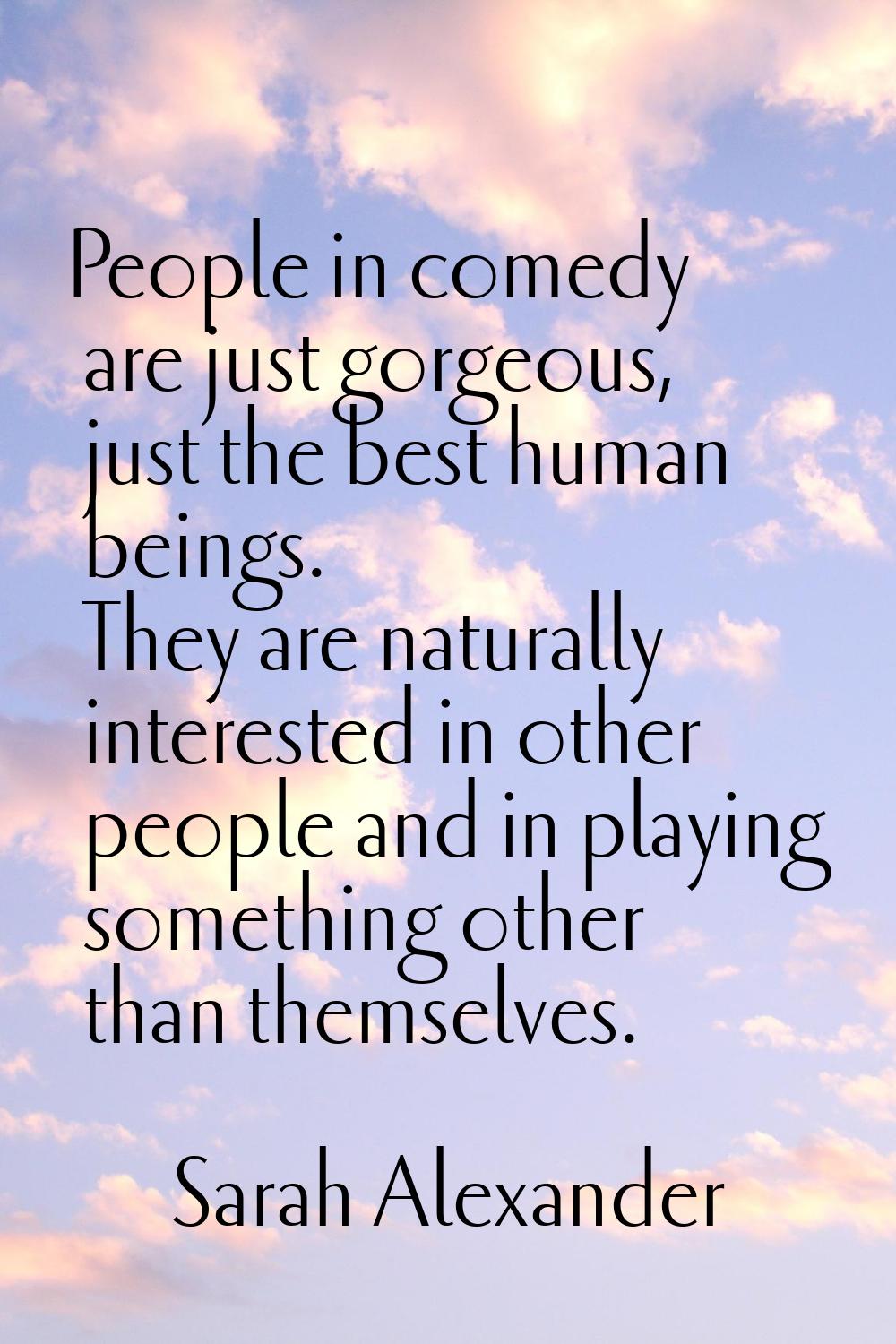People in comedy are just gorgeous, just the best human beings. They are naturally interested in ot