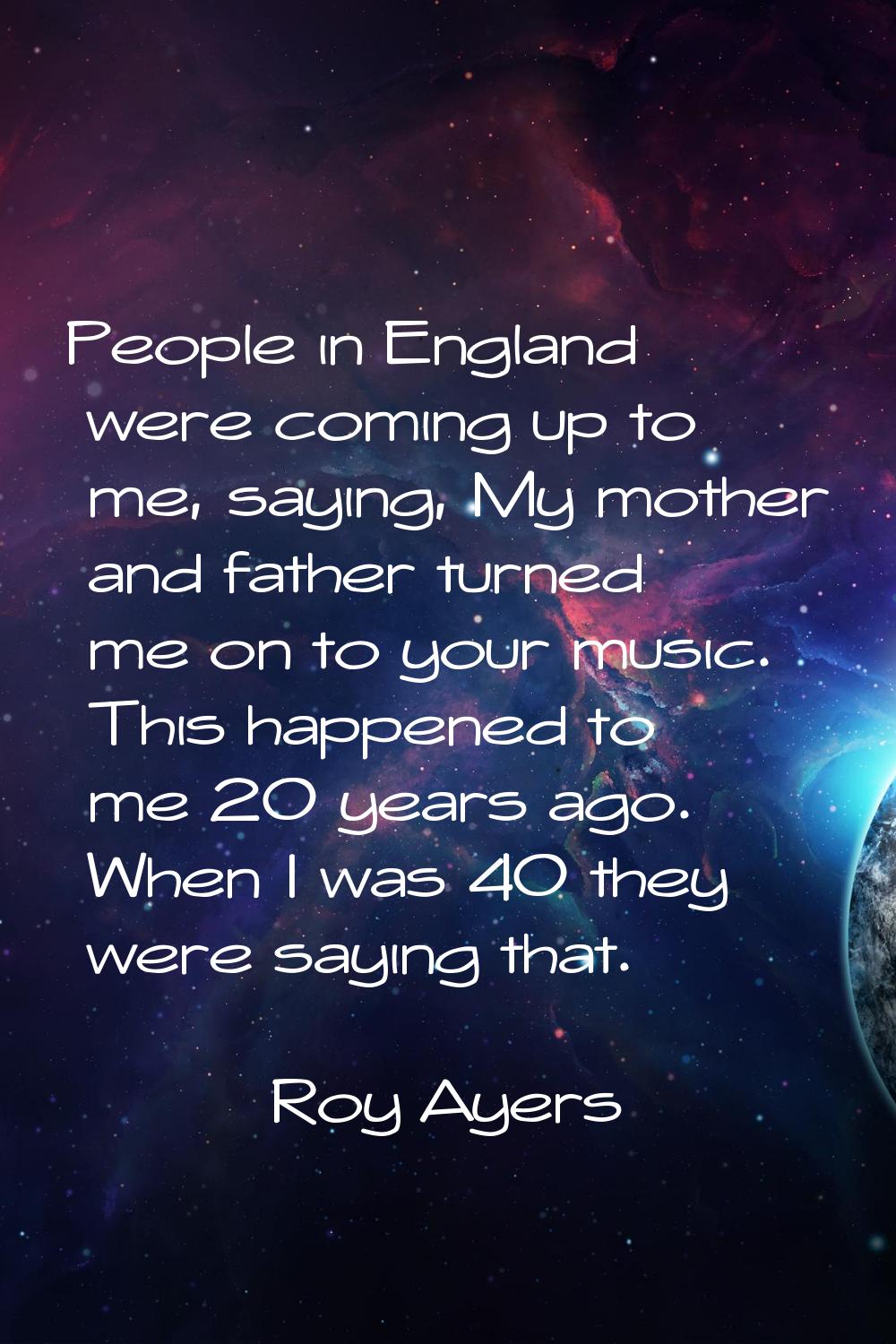 People in England were coming up to me, saying, My mother and father turned me on to your music. Th
