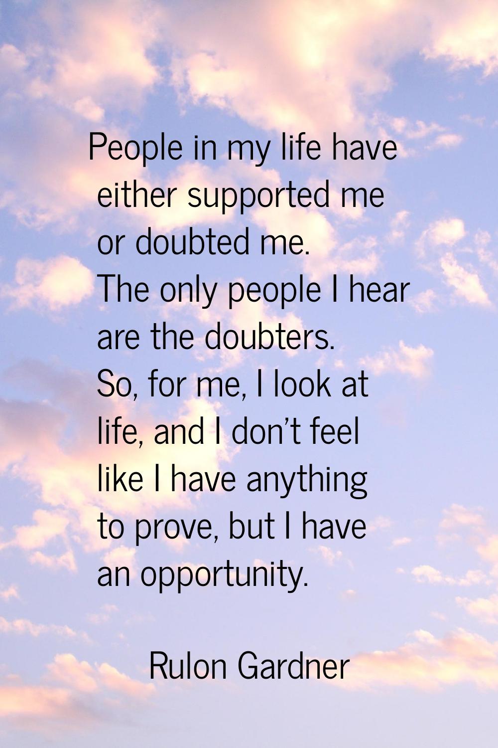 People in my life have either supported me or doubted me. The only people I hear are the doubters. 