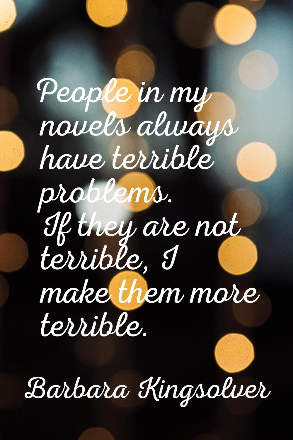 People in my novels always have terrible problems. If they are not terrible, I make them more terri