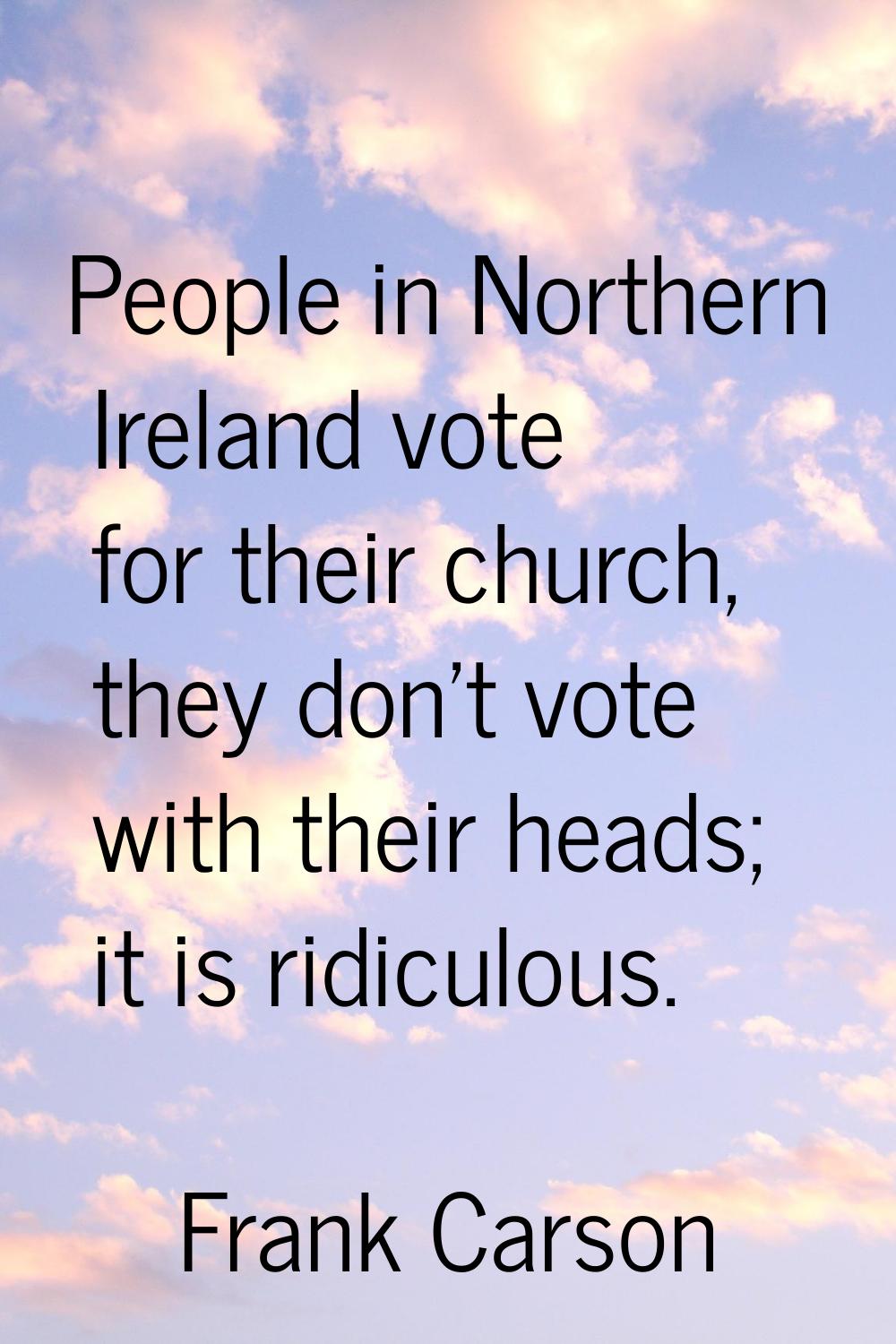 People in Northern Ireland vote for their church, they don't vote with their heads; it is ridiculou