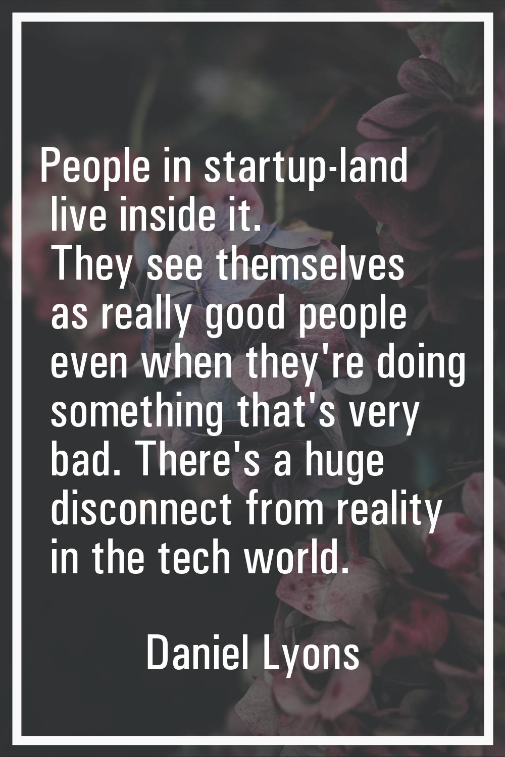 People in startup-land live inside it. They see themselves as really good people even when they're 