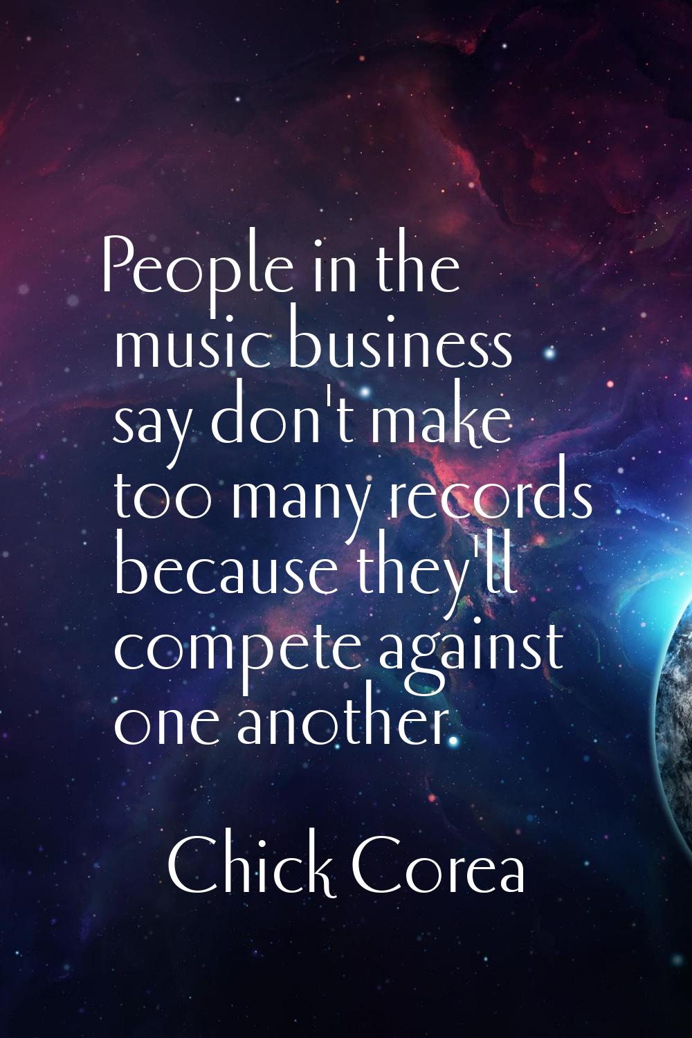 People in the music business say don't make too many records because they'll compete against one an