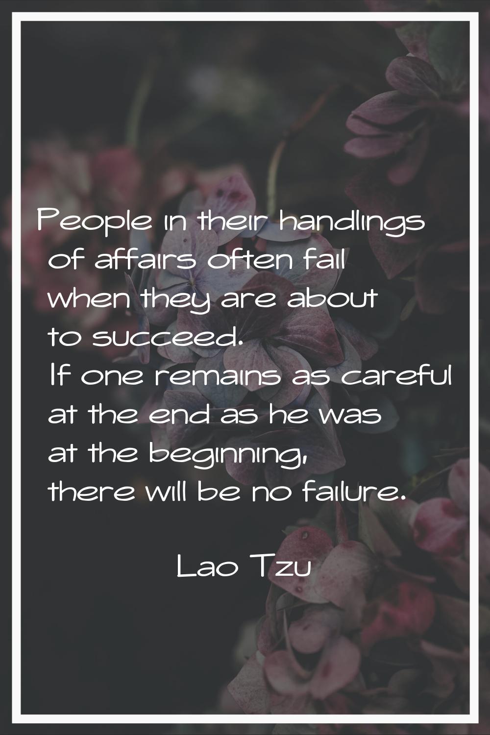 People in their handlings of affairs often fail when they are about to succeed. If one remains as c