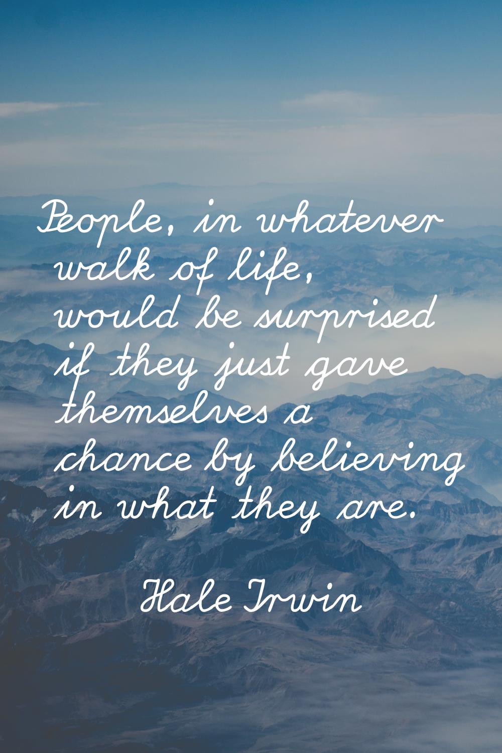 People, in whatever walk of life, would be surprised if they just gave themselves a chance by belie