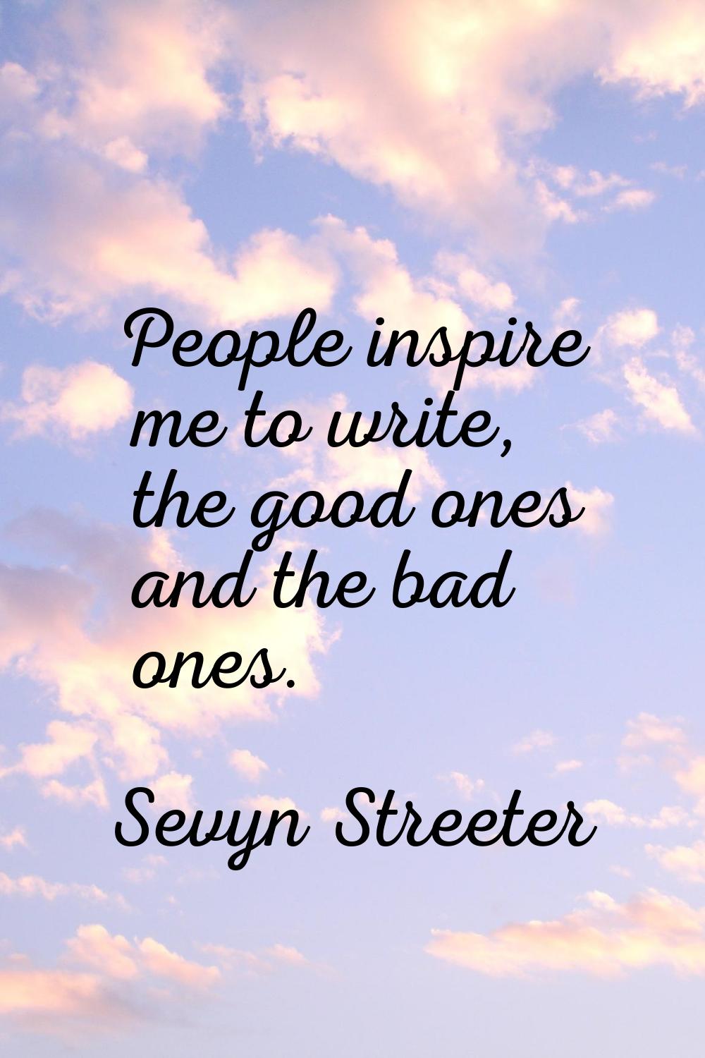 People inspire me to write, the good ones and the bad ones.