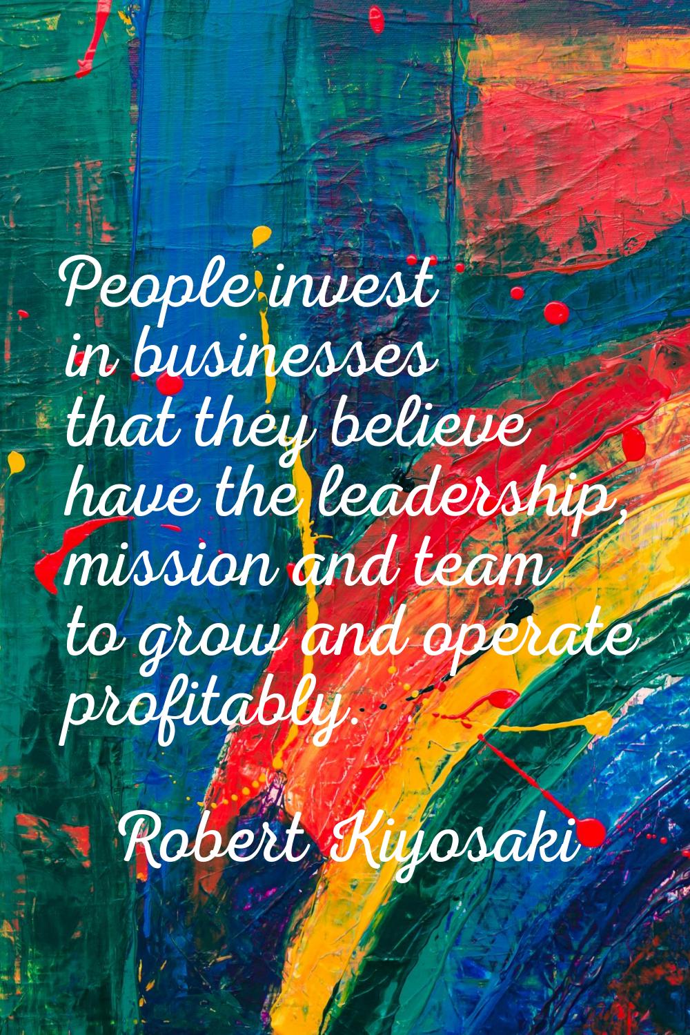 People invest in businesses that they believe have the leadership, mission and team to grow and ope