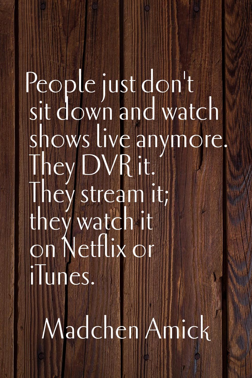 People just don't sit down and watch shows live anymore. They DVR it. They stream it; they watch it