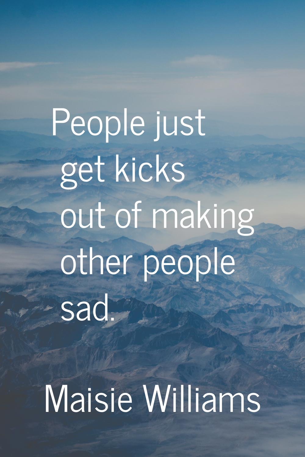 People just get kicks out of making other people sad.