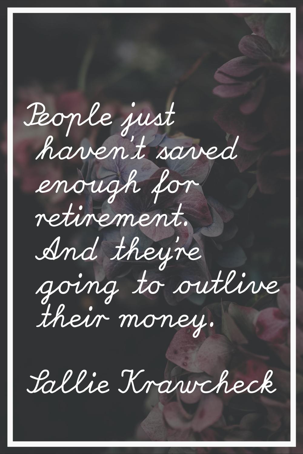 People just haven't saved enough for retirement. And they're going to outlive their money.