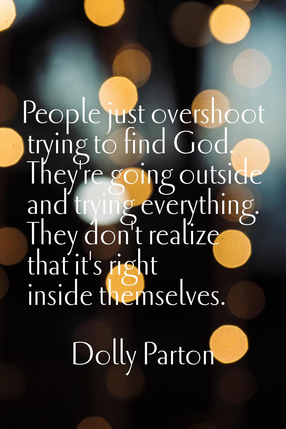People just overshoot trying to find God. They're going outside and trying everything. They don't r