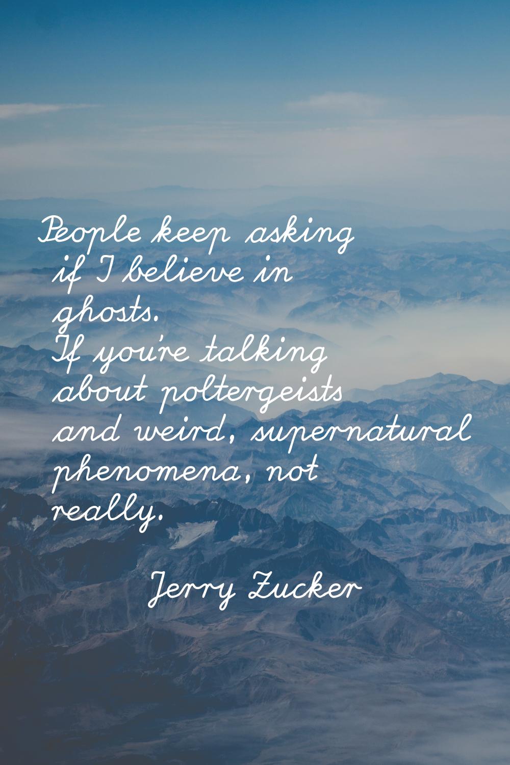 People keep asking if I believe in ghosts. If you're talking about poltergeists and weird, supernat