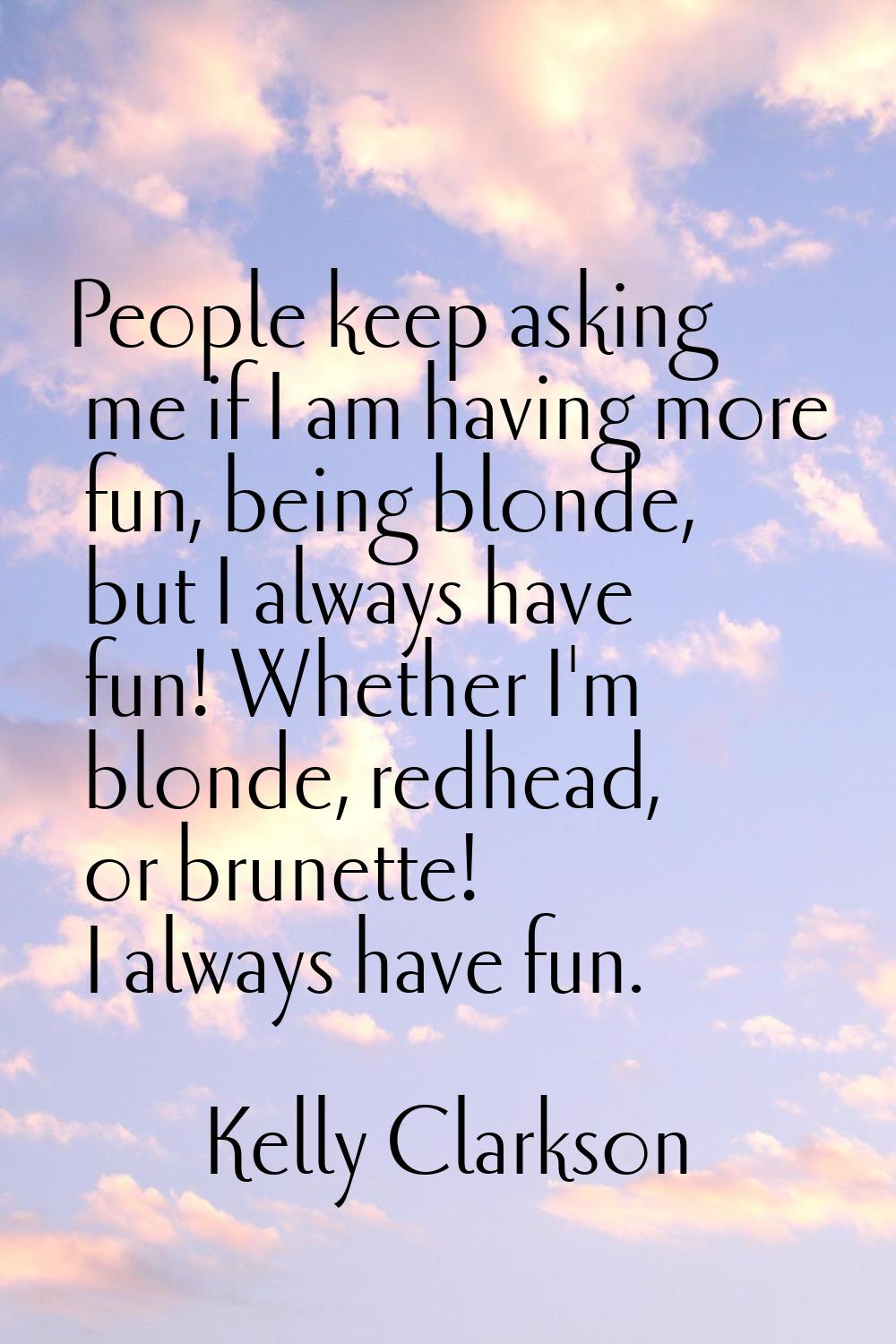 People keep asking me if I am having more fun, being blonde, but I always have fun! Whether I'm blo
