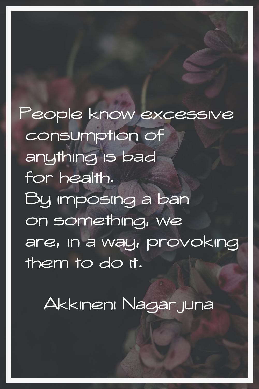 People know excessive consumption of anything is bad for health. By imposing a ban on something, we
