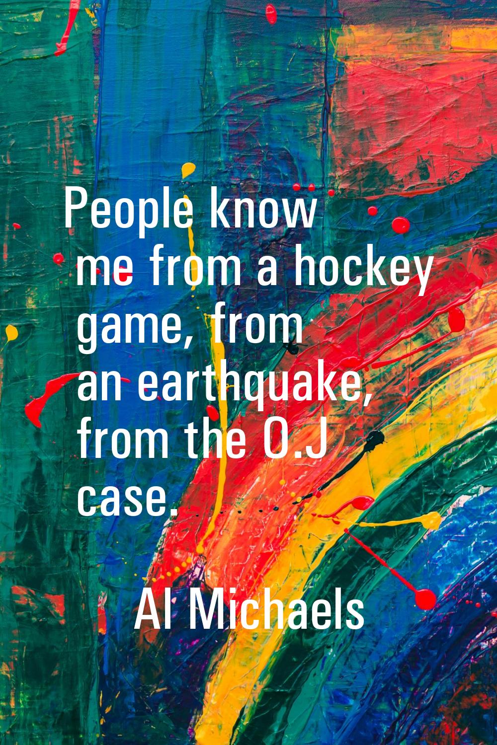 People know me from a hockey game, from an earthquake, from the O.J case.