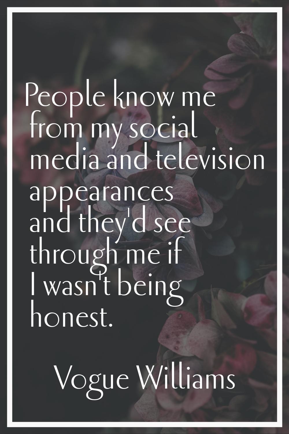 People know me from my social media and television appearances and they'd see through me if I wasn'