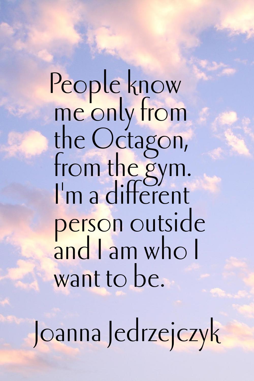 People know me only from the Octagon, from the gym. I'm a different person outside and I am who I w