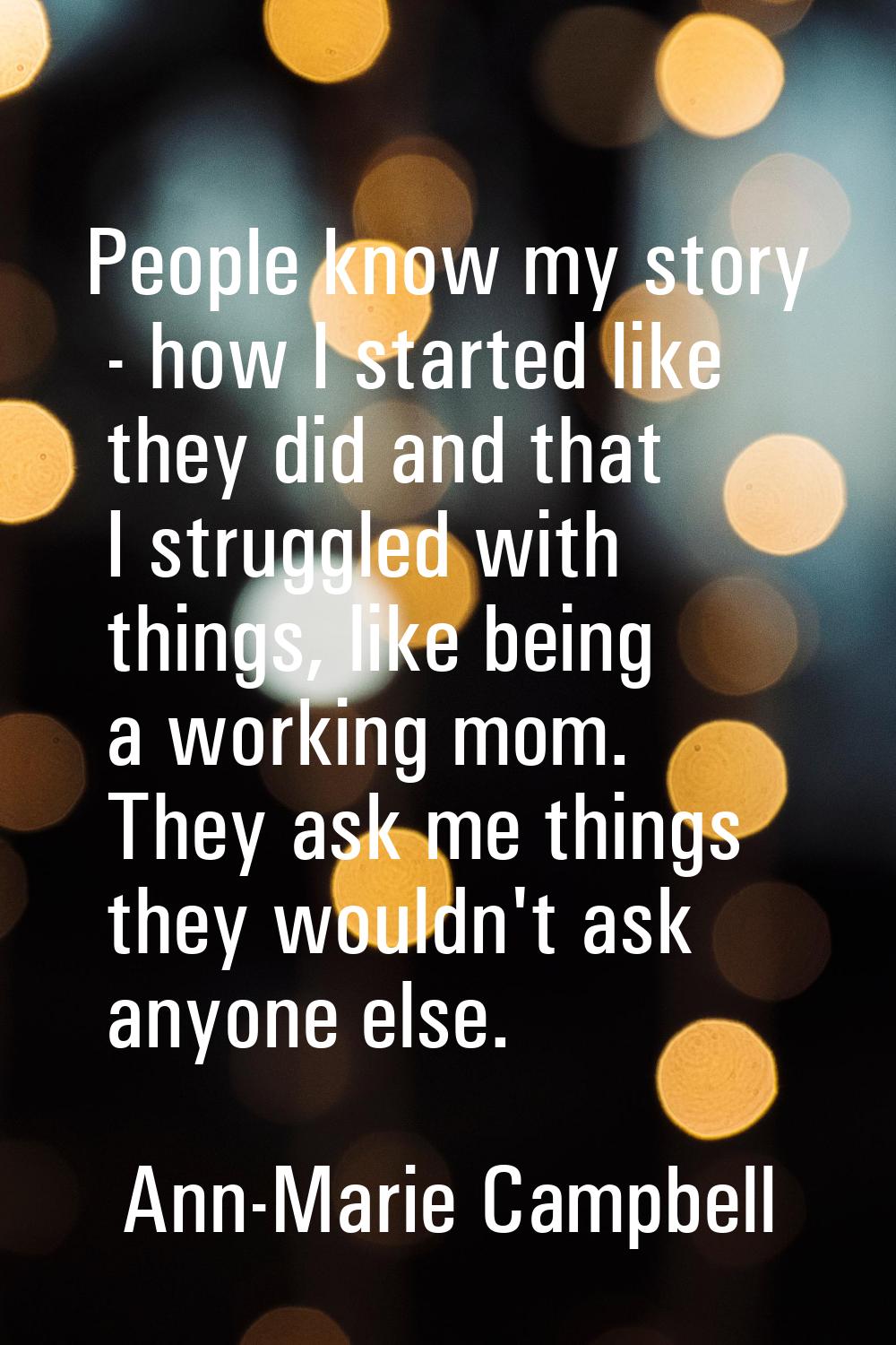 People know my story - how I started like they did and that I struggled with things, like being a w