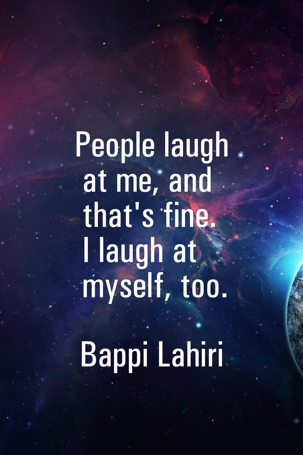 People laugh at me, and that's fine. I laugh at myself, too.