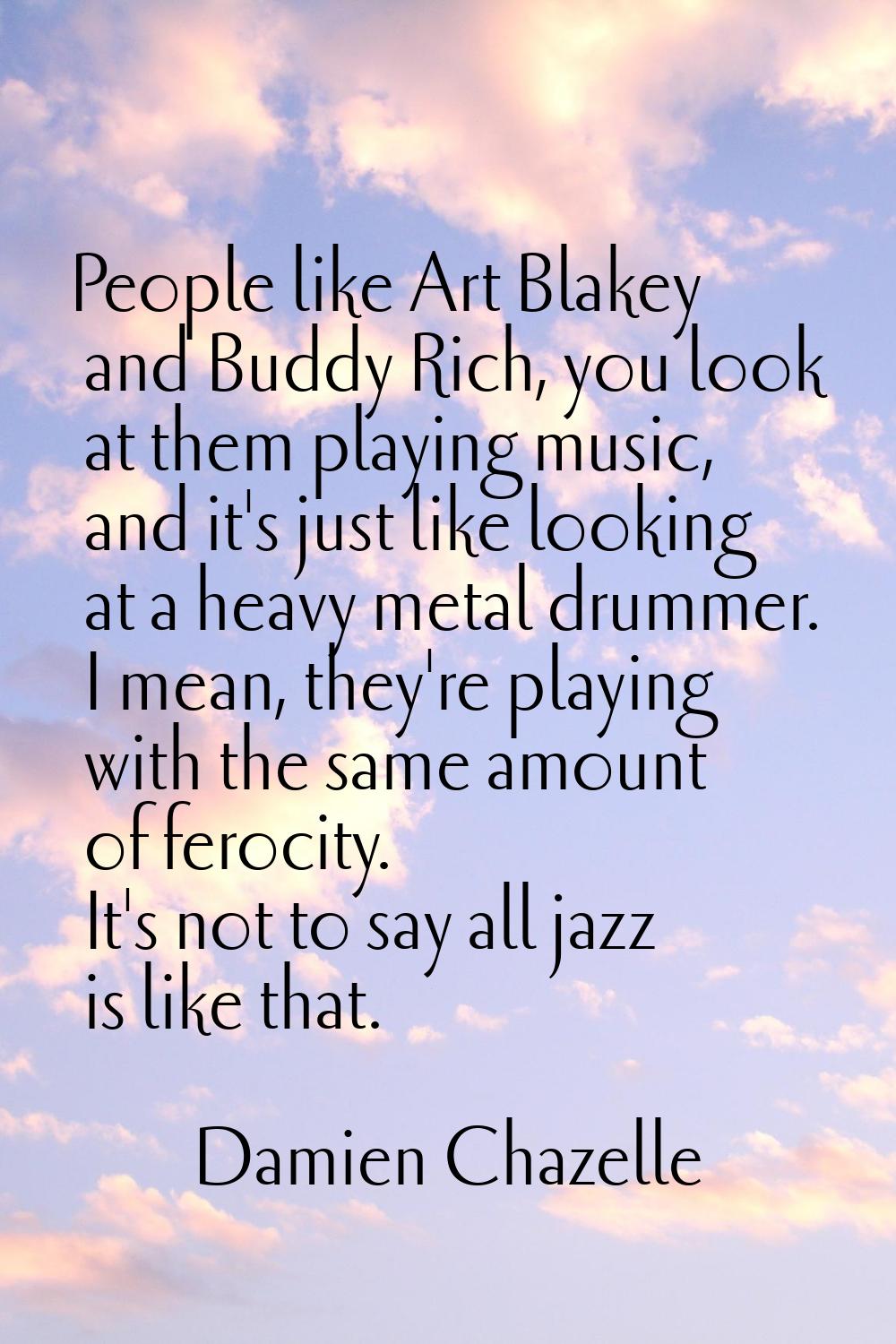 People like Art Blakey and Buddy Rich, you look at them playing music, and it's just like looking a