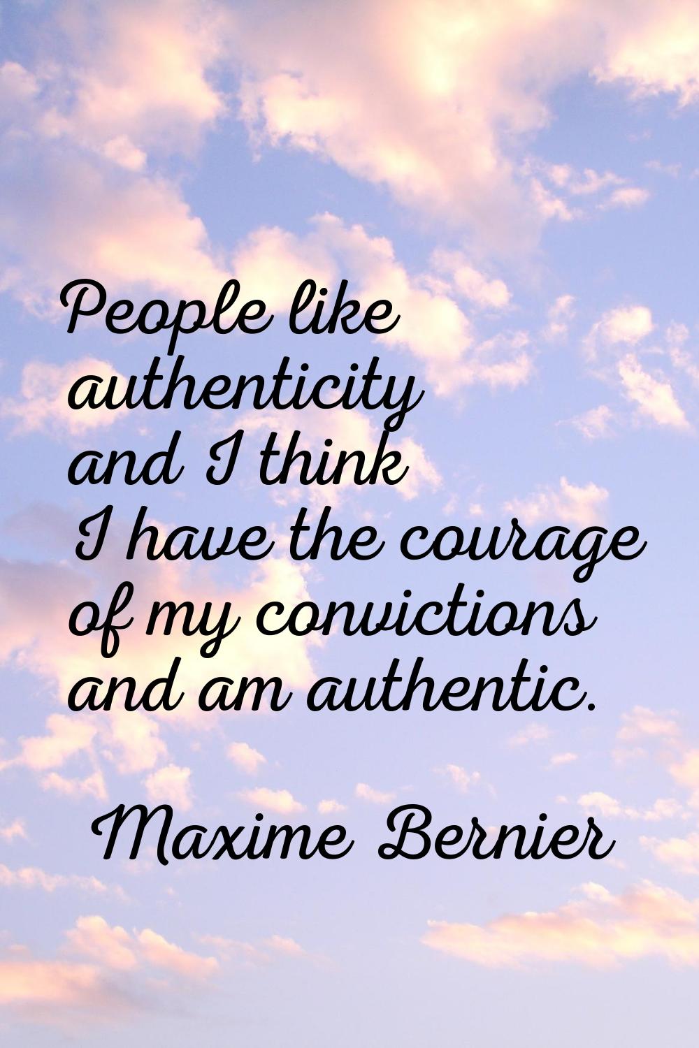 People like authenticity and I think I have the courage of my convictions and am authentic.