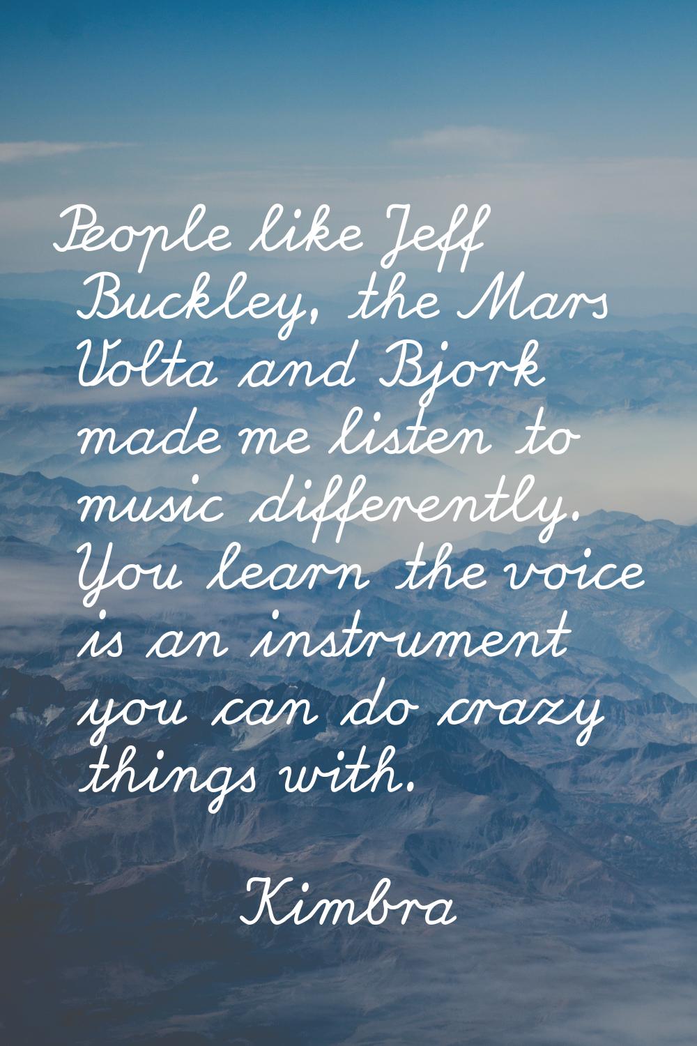 People like Jeff Buckley, the Mars Volta and Bjork made me listen to music differently. You learn t