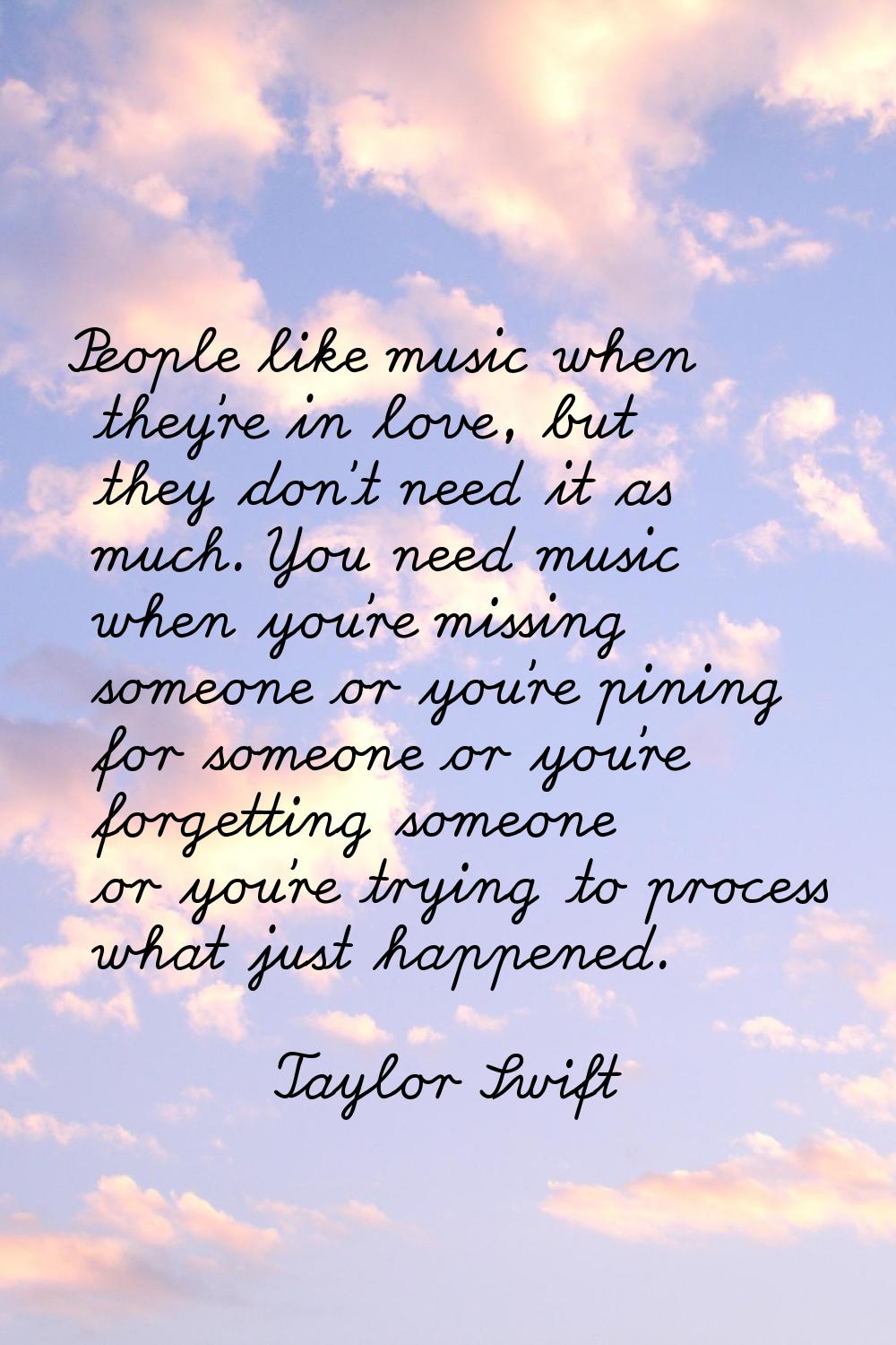 People like music when they're in love, but they don't need it as much. You need music when you're 