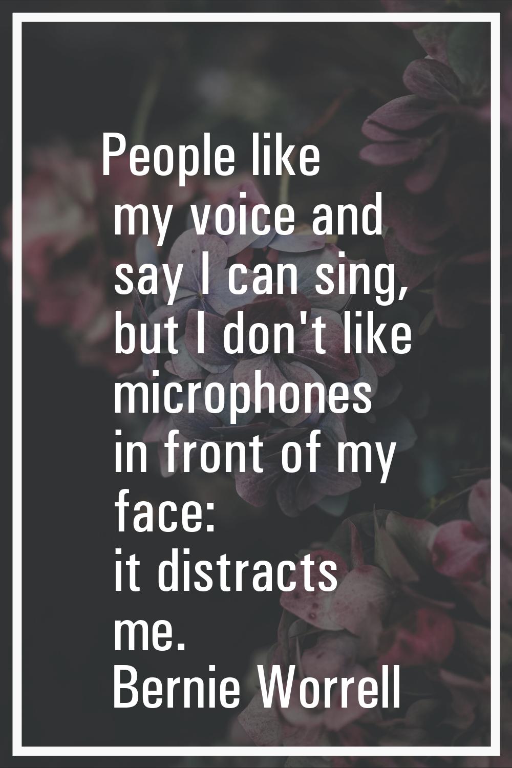 People like my voice and say I can sing, but I don't like microphones in front of my face: it distr
