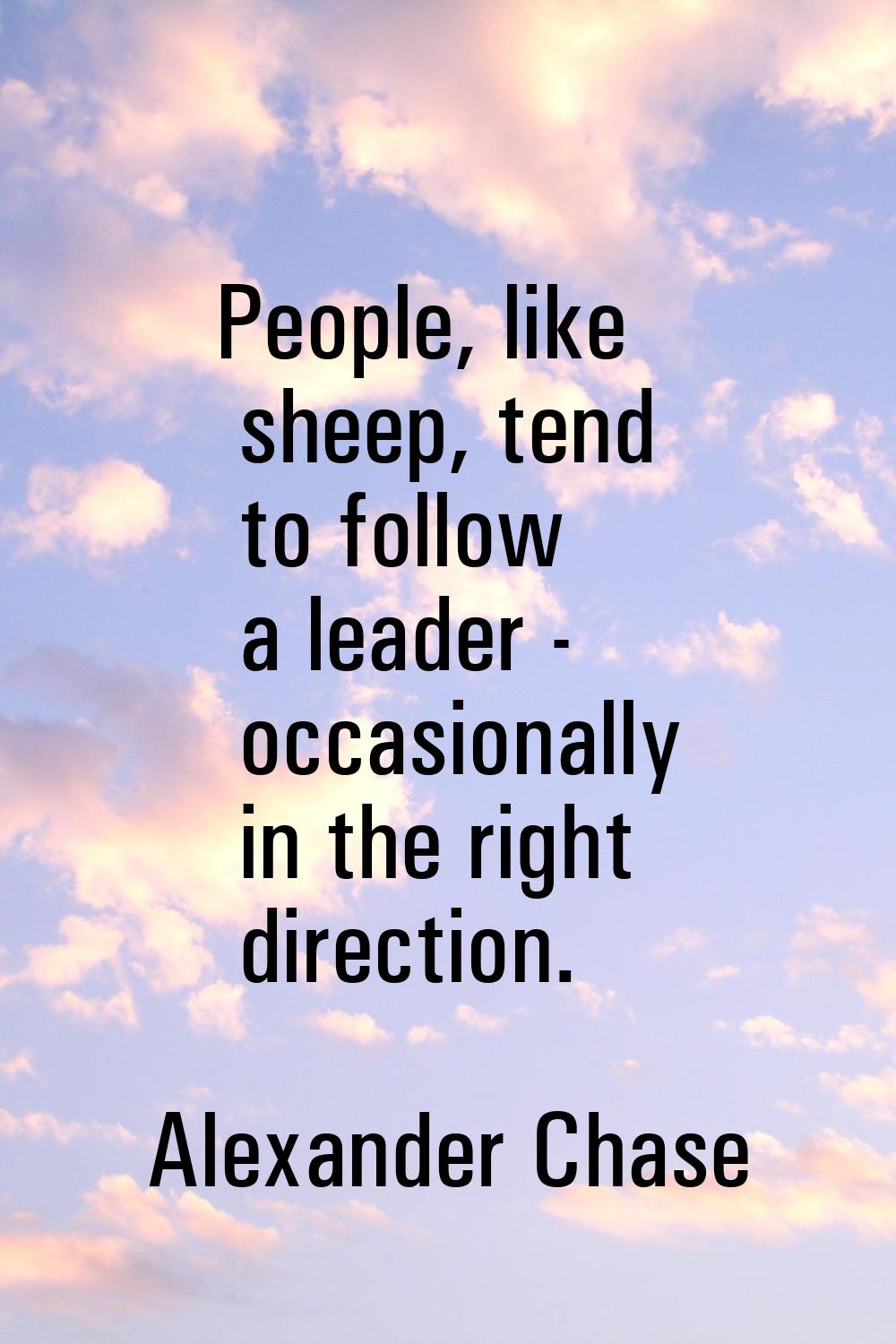 People, like sheep, tend to follow a leader - occasionally in the right direction.