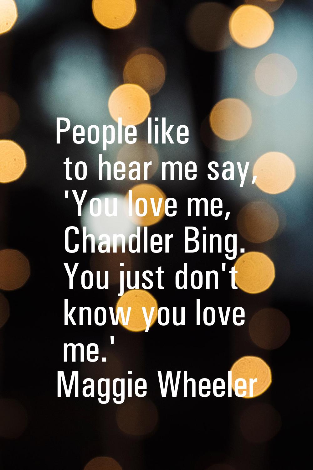 People like to hear me say, 'You love me, Chandler Bing. You just don't know you love me.'