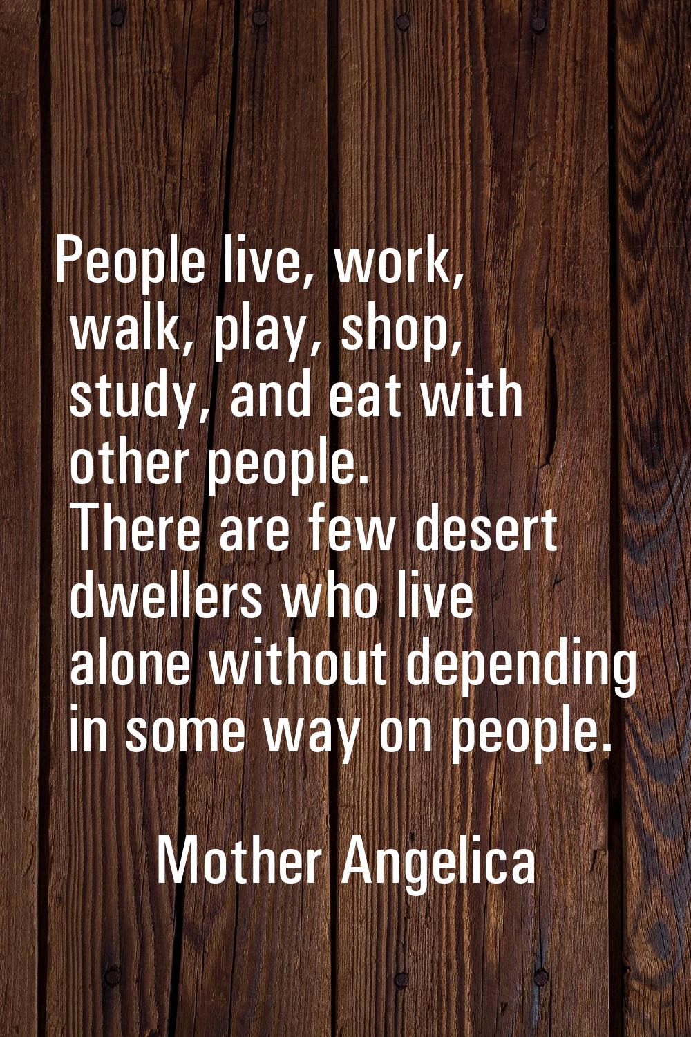 People live, work, walk, play, shop, study, and eat with other people. There are few desert dweller