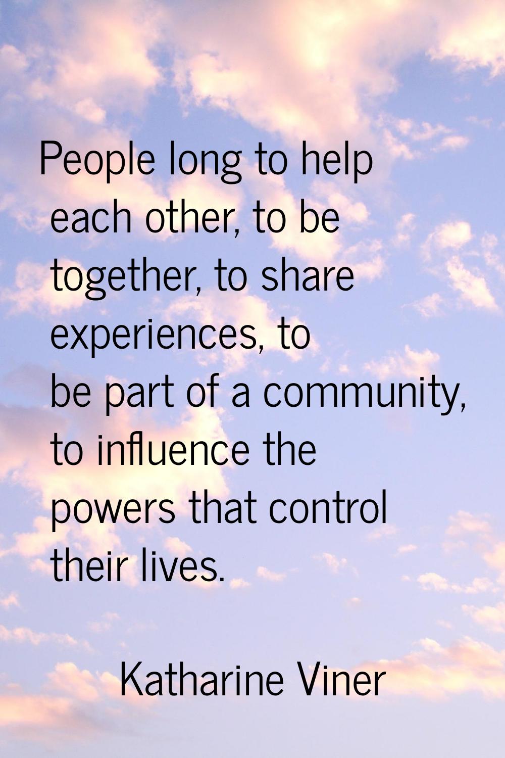 People long to help each other, to be together, to share experiences, to be part of a community, to