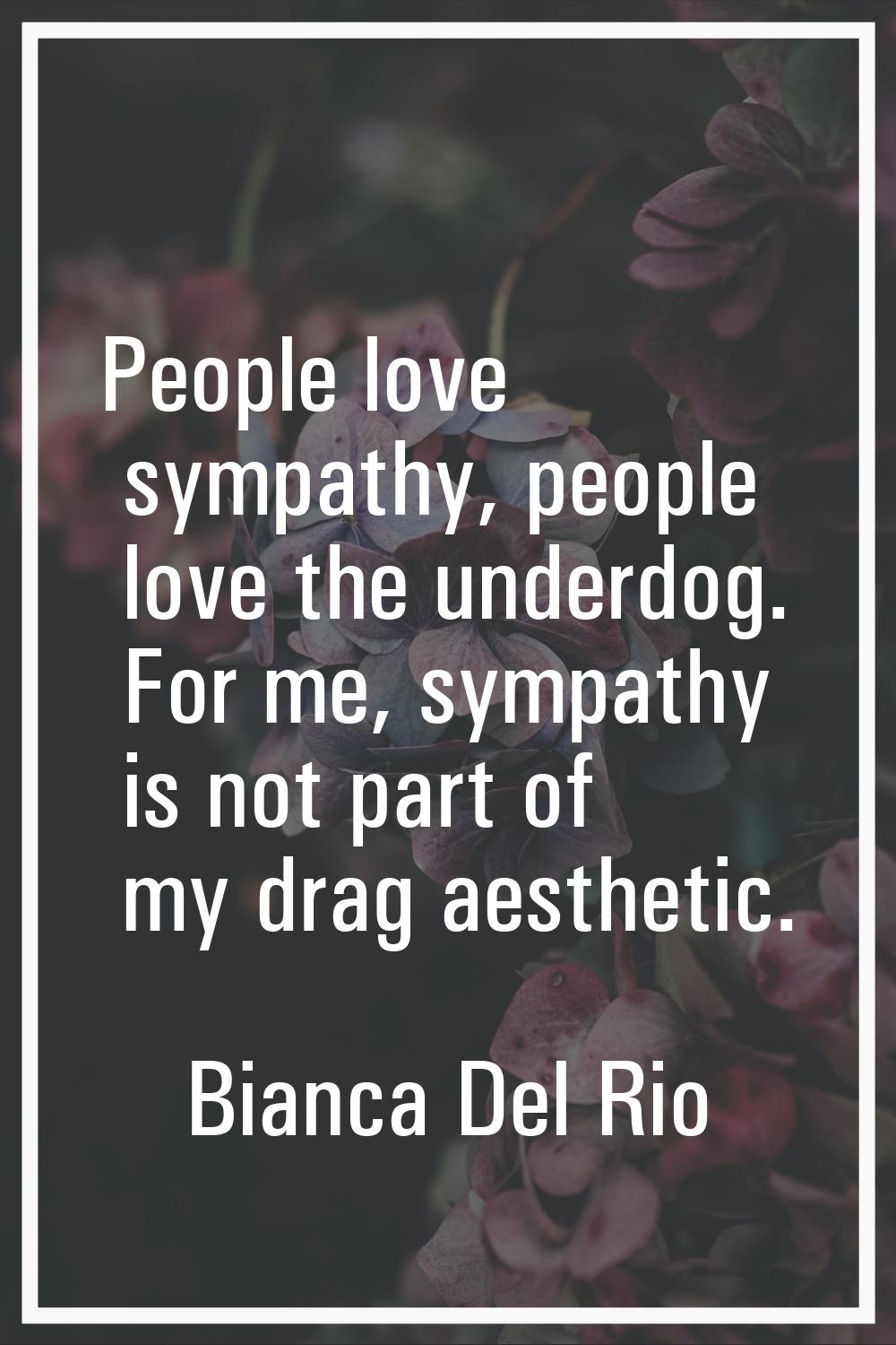 People love sympathy, people love the underdog. For me, sympathy is not part of my drag aesthetic.