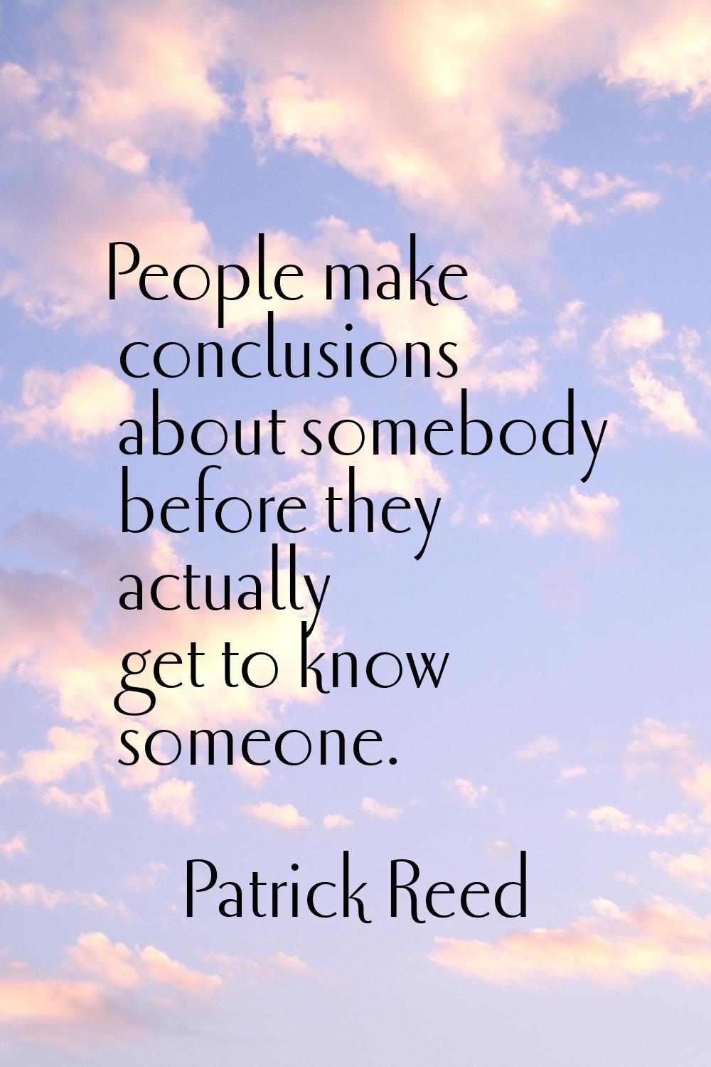 People make conclusions about somebody before they actually get to know someone.