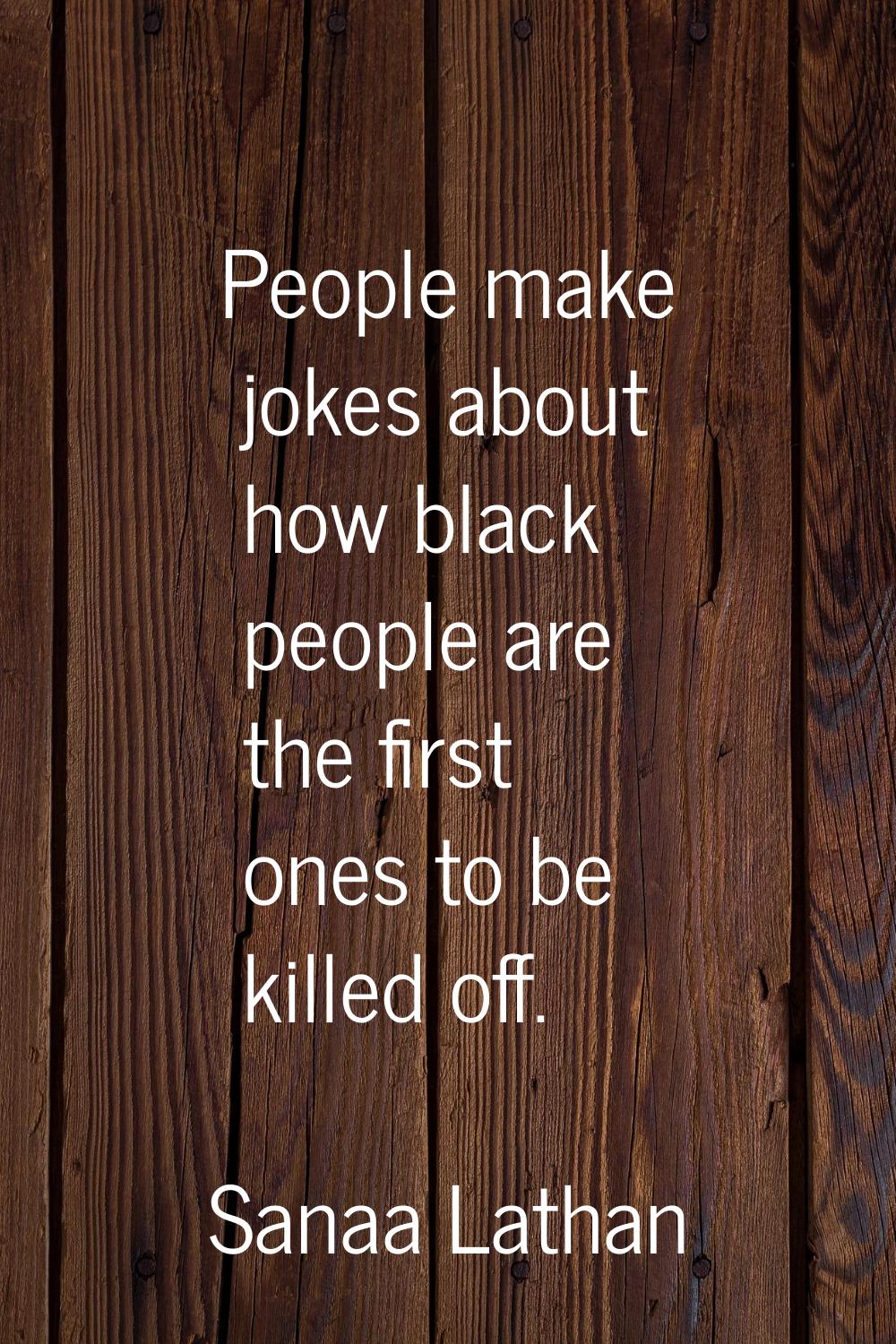 People make jokes about how black people are the first ones to be killed off.
