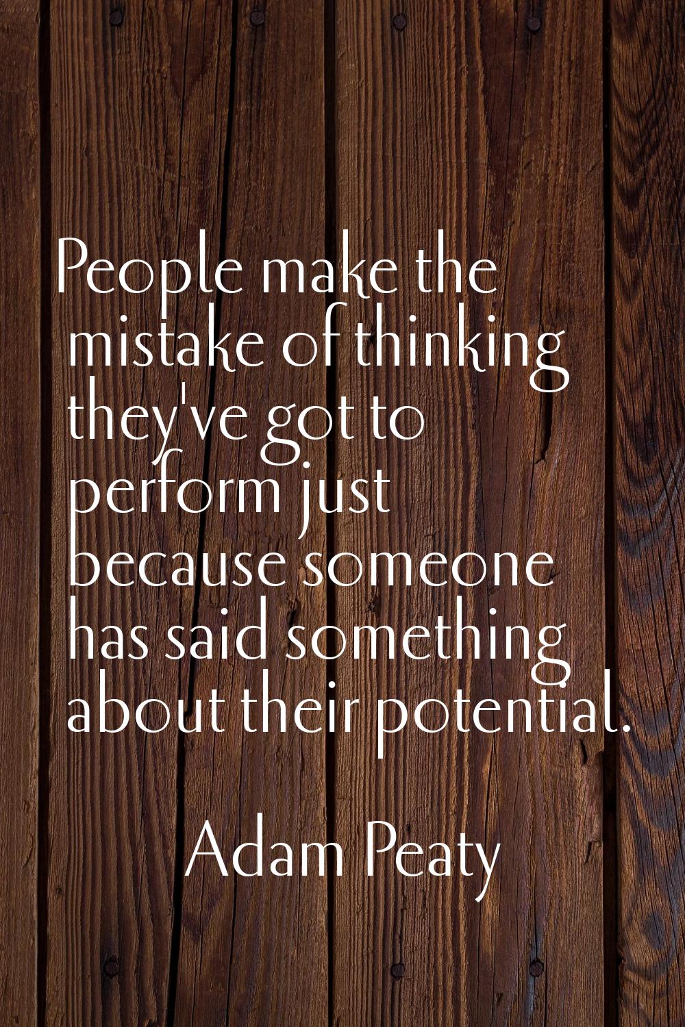 People make the mistake of thinking they've got to perform just because someone has said something 