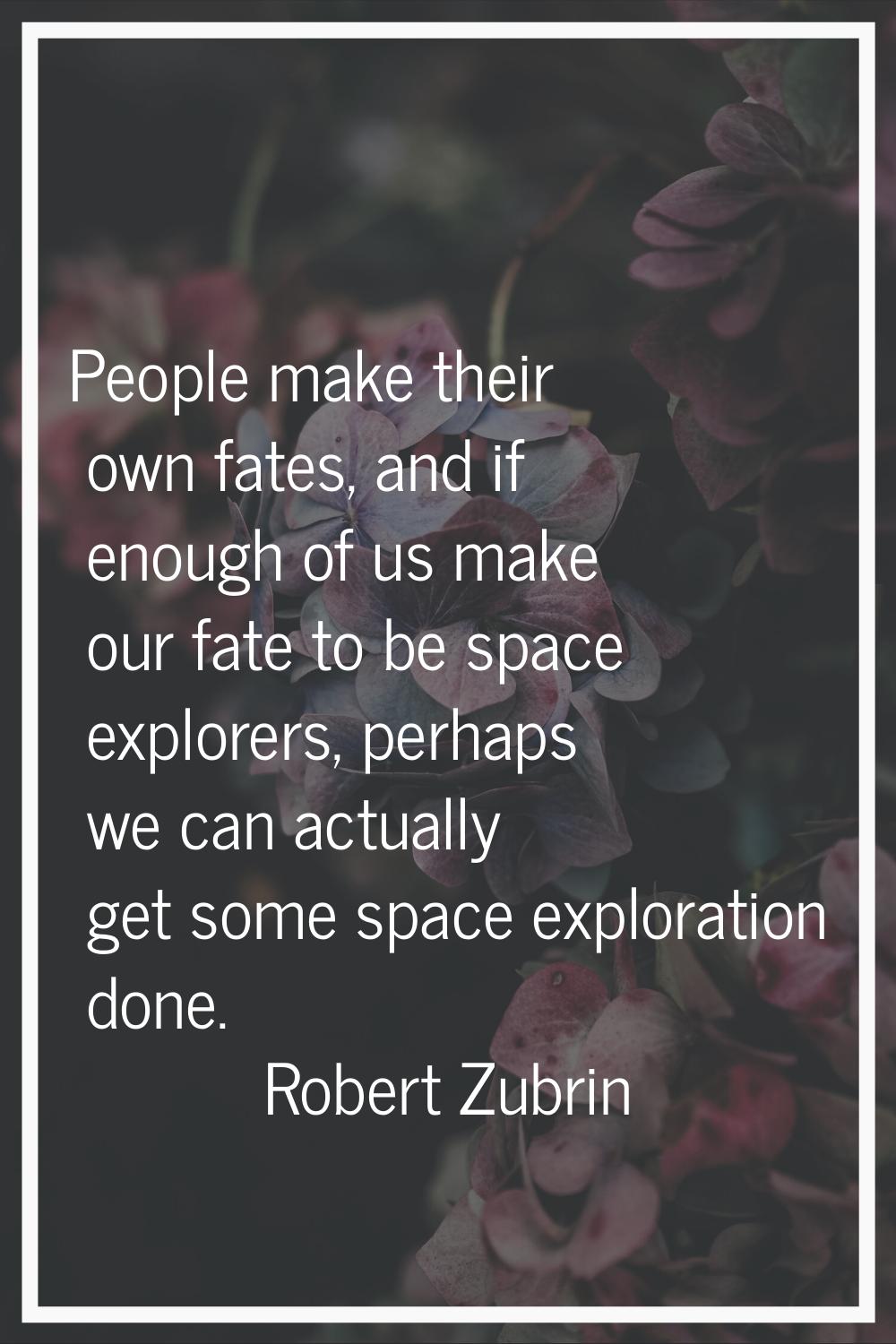 People make their own fates, and if enough of us make our fate to be space explorers, perhaps we ca