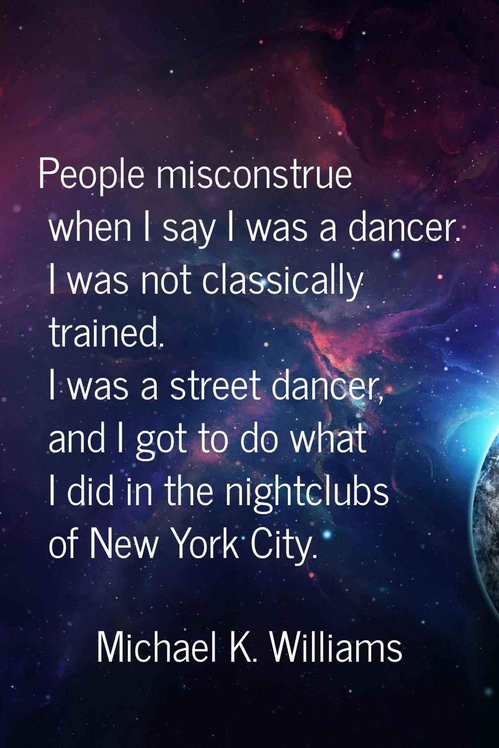 People misconstrue when I say I was a dancer. I was not classically trained. I was a street dancer,