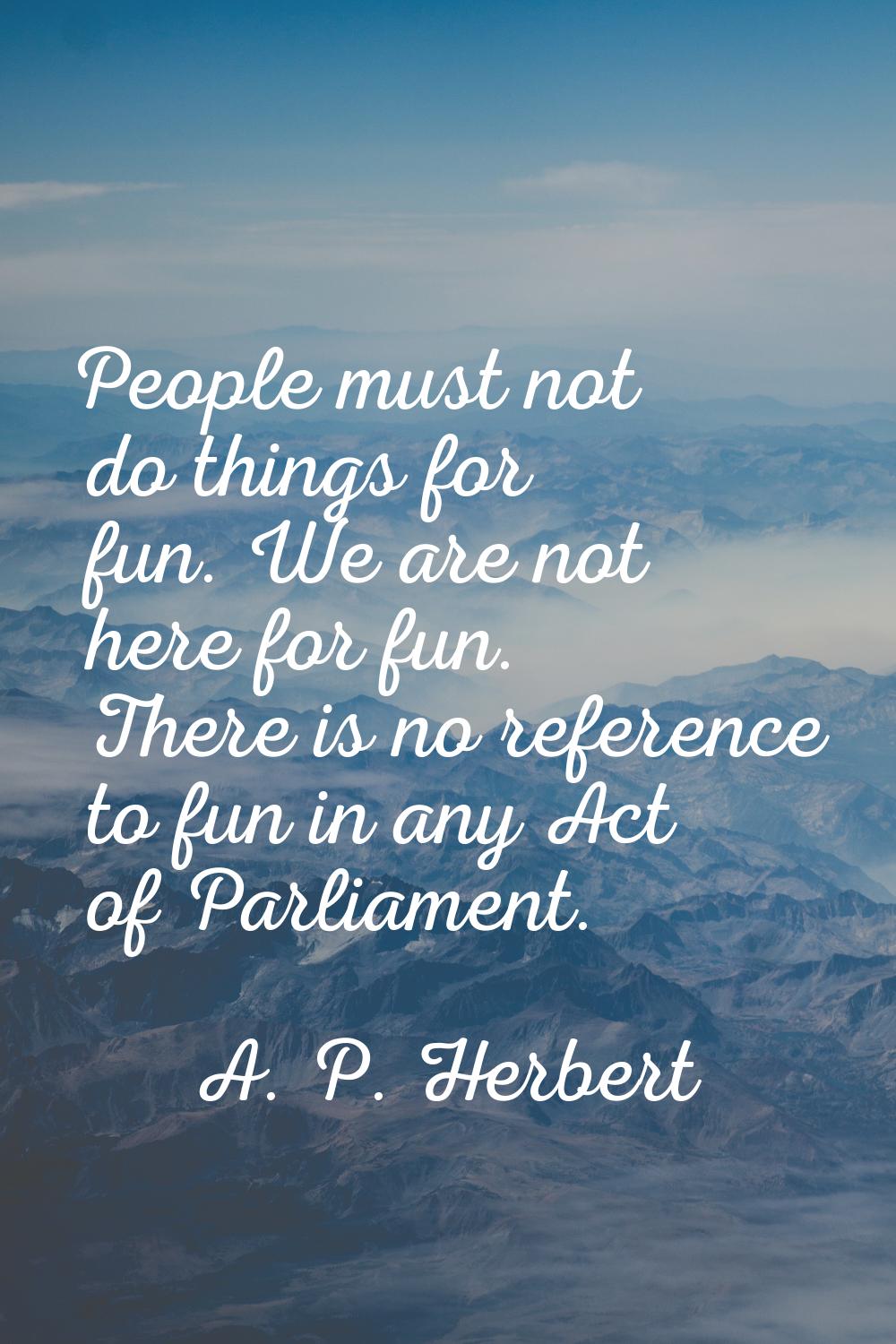 People must not do things for fun. We are not here for fun. There is no reference to fun in any Act