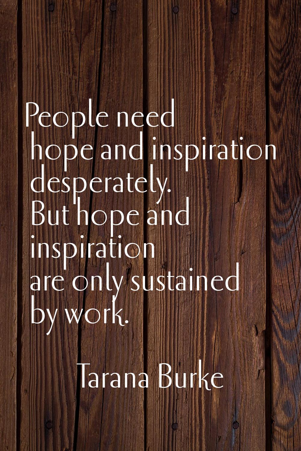 People need hope and inspiration desperately. But hope and inspiration are only sustained by work.