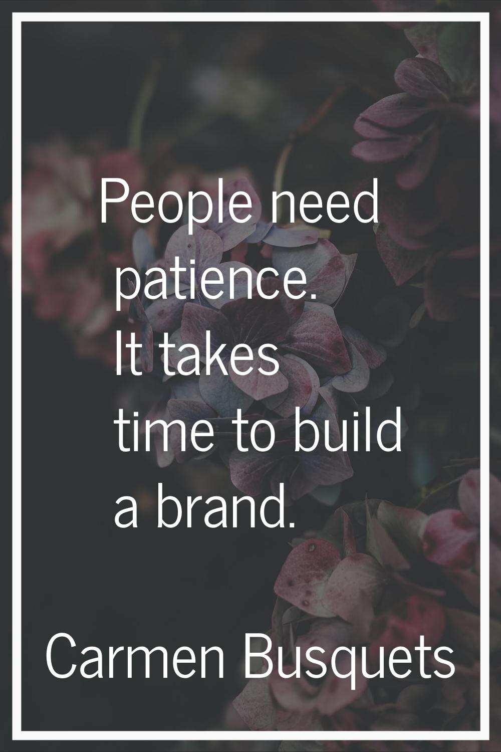 People need patience. It takes time to build a brand.