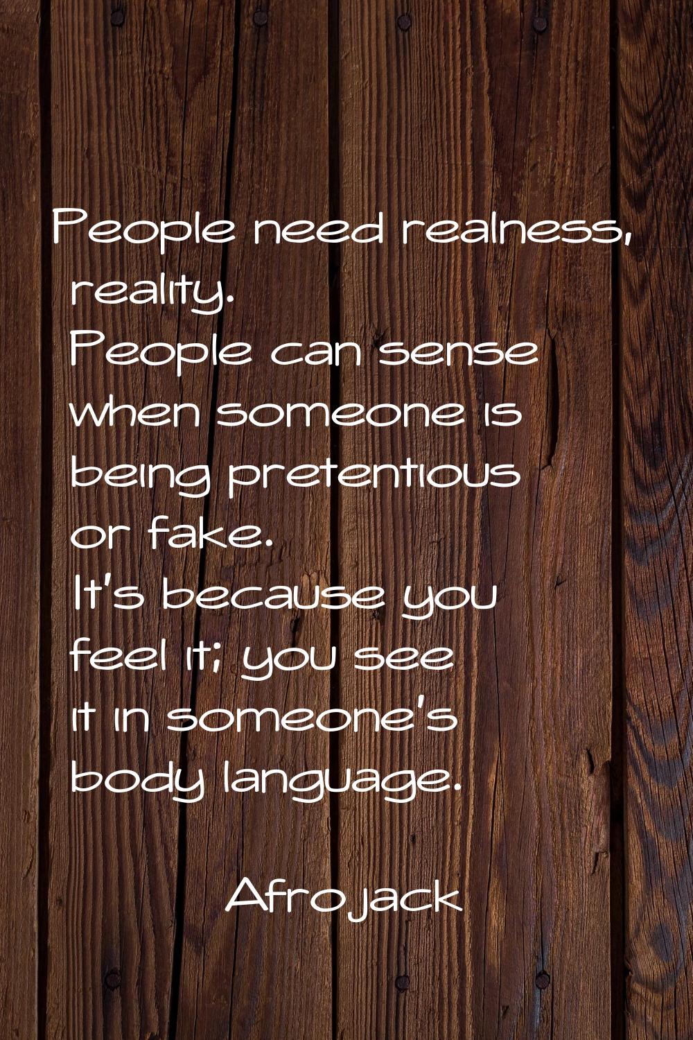 People need realness, reality. People can sense when someone is being pretentious or fake. It's bec