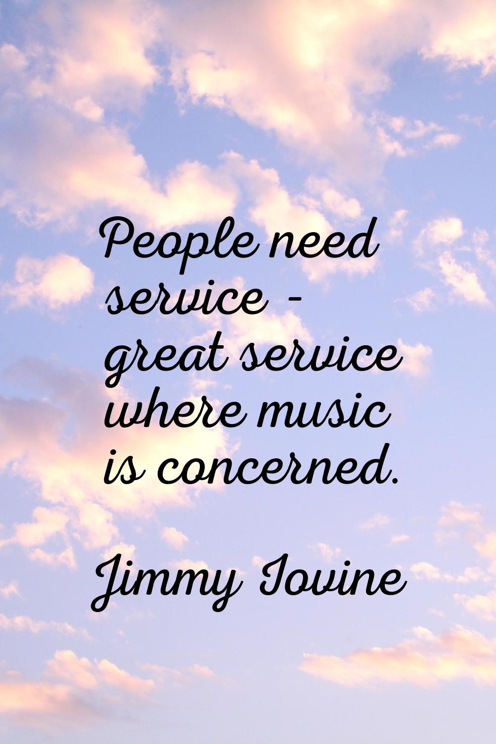 People need service - great service where music is concerned.