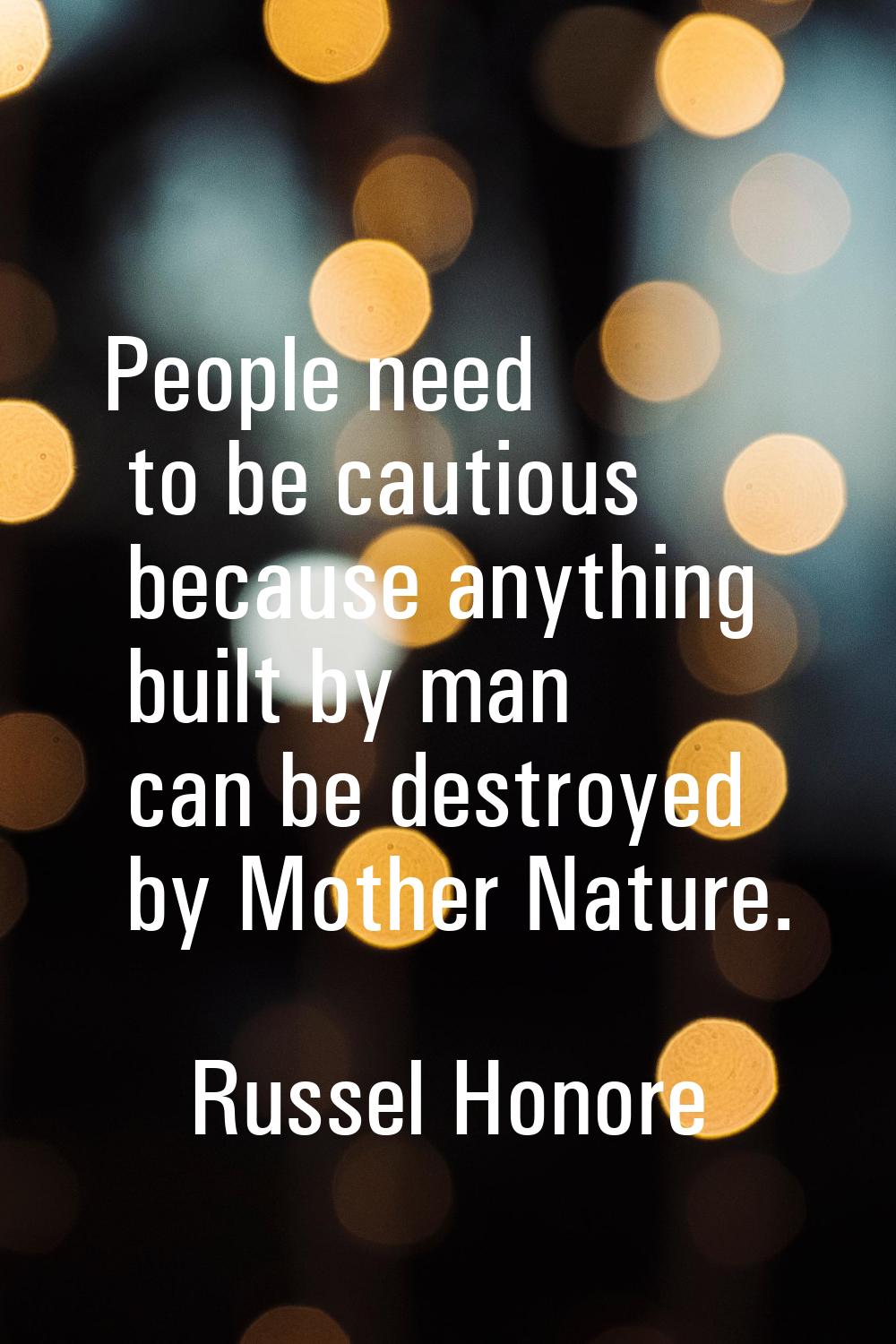 People need to be cautious because anything built by man can be destroyed by Mother Nature.