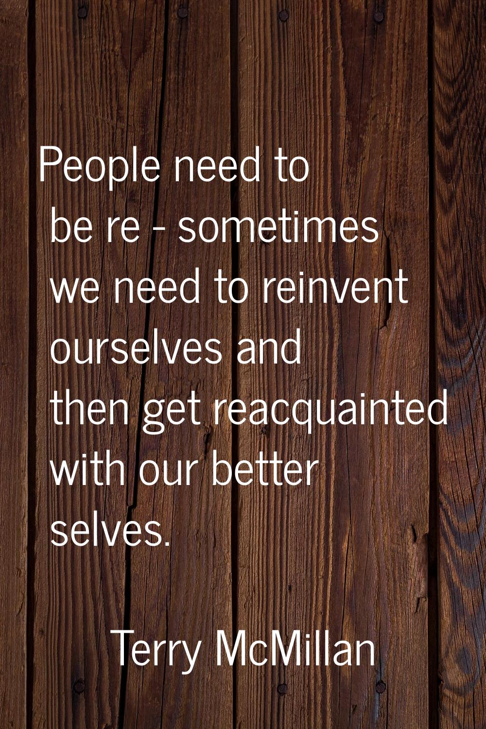 People need to be re - sometimes we need to reinvent ourselves and then get reacquainted with our b